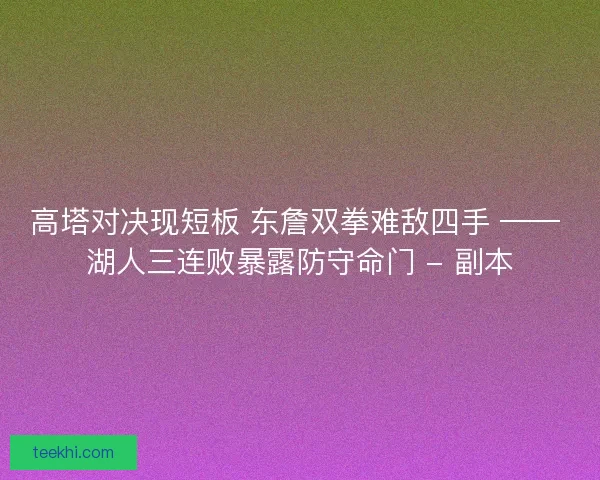 高塔对决现短板 东詹双拳难敌四手 —— 湖人三连败暴露防守命门 - 副本
