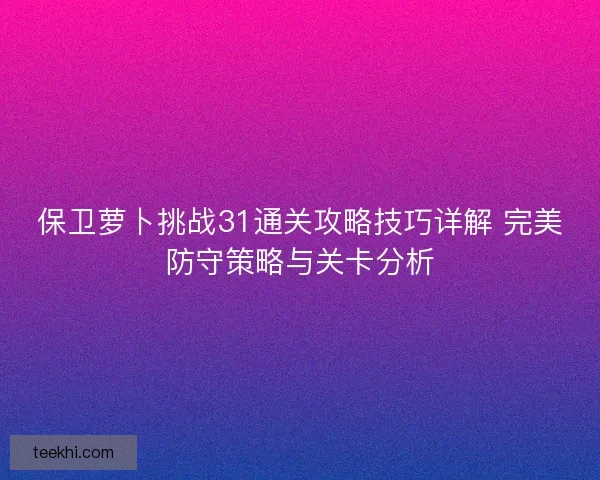 保卫萝卜挑战31通关攻略技巧详解 完美防守策略与关卡分析