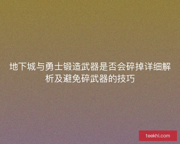 地下城与勇士锻造武器是否会碎掉详细解析及避免碎武器的技巧