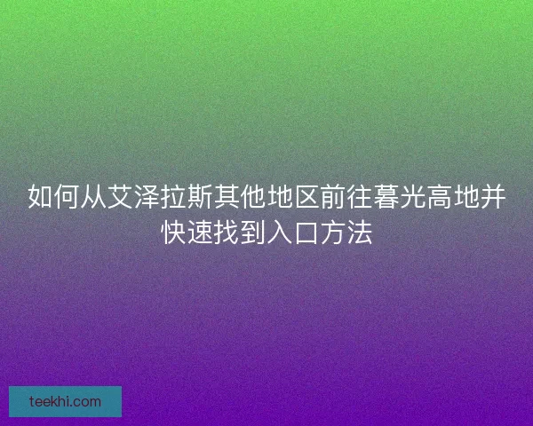 如何从艾泽拉斯其他地区前往暮光高地并快速找到入口方法