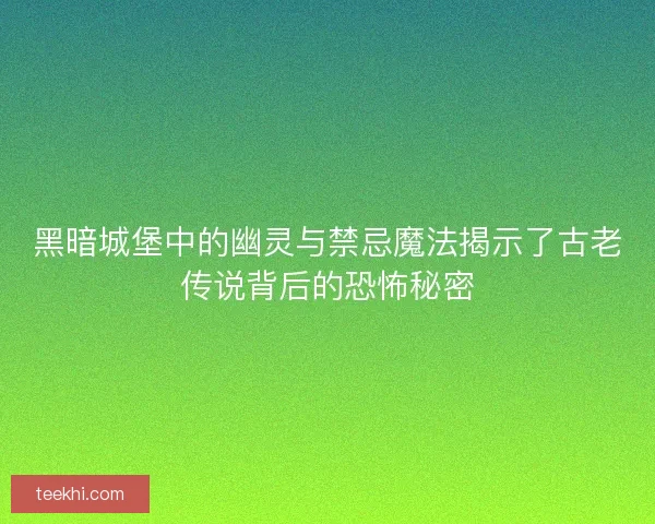 黑暗城堡中的幽灵与禁忌魔法揭示了古老传说背后的恐怖秘密 黑暗城堡中的幽灵与禁忌魔法揭示了古老传说背后的恐怖秘密