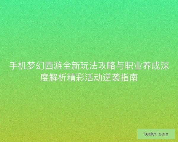 手机梦幻西游全新玩法攻略与职业养成深度解析精彩活动逆袭指南 手机梦幻西游全新玩法攻略与职业养成深度解析精彩活动逆袭指南