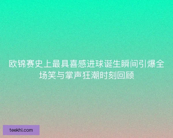 欧锦赛史上最具喜感进球诞生瞬间引爆全场笑与掌声狂潮时刻回顾