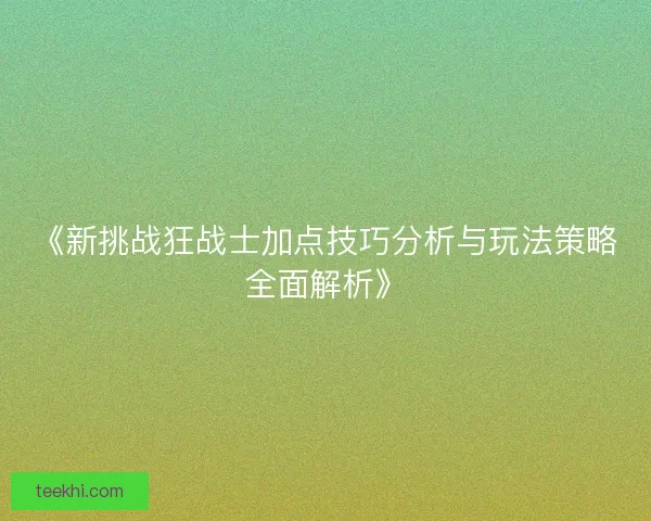 《新挑战狂战士加点技巧分析与玩法策略全面解析》 《新挑战狂战士加点技巧分析与玩法策略全面解析》