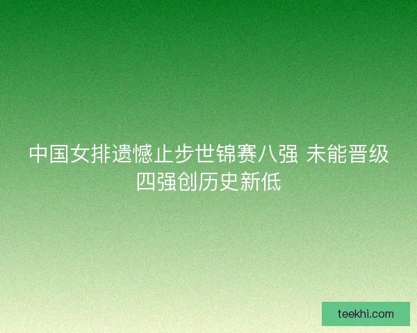 中国女排遗憾止步世锦赛八强 未能晋级四强创历史新低