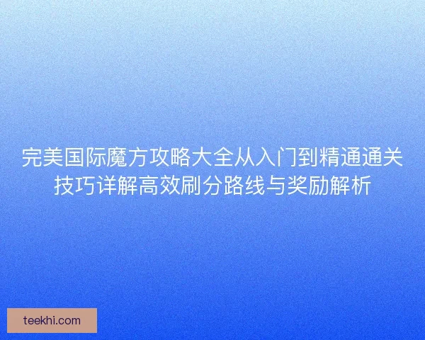 完美国际魔方攻略大全从入门到精通通关技巧详解高效刷分路线与奖励解析 完美国际魔方攻略大全从入门到精通通关技巧详解高效刷分路线与奖励解析