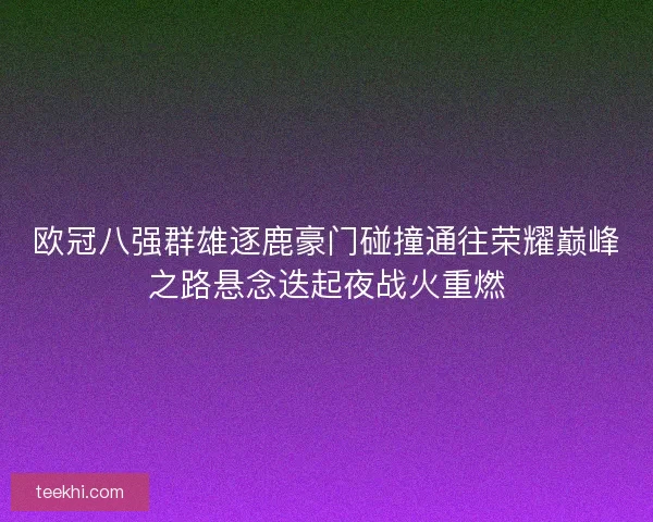 欧冠八强群雄逐鹿豪门碰撞通往荣耀巅峰之路悬念迭起夜战火重燃 欧冠八强群雄逐鹿豪门碰撞通往荣耀巅峰之路悬念迭起夜战火重燃