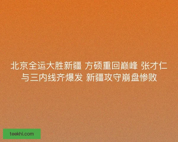北京全运大胜新疆 方硕重回巅峰 张才仁与三内线齐爆发 新疆攻守崩盘惨败