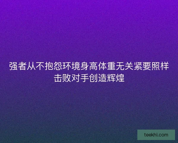 强者从不抱怨环境身高体重无关紧要照样击败对手创造辉煌 强者从不抱怨环境身高体重无关紧要照样击败对手创造辉煌