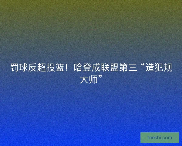 罚球反超投篮！哈登成联盟第三 “造犯规大师”