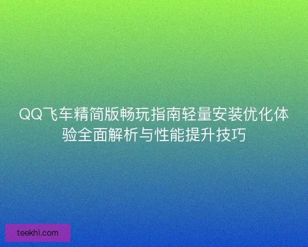 QQ飞车精简版畅玩指南轻量安装优化体验全面解析与性能提升技巧