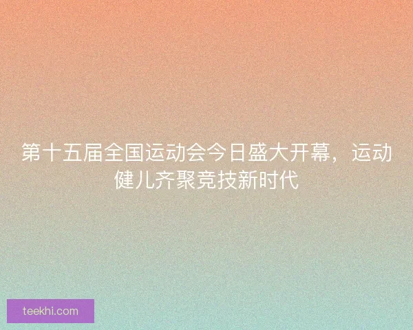 第十五届全国运动会今日盛大开幕，运动健儿齐聚竞技新时代