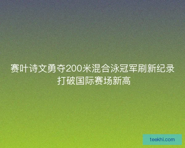 赛叶诗文勇夺200米混合泳冠军刷新纪录 打破国际赛场新高