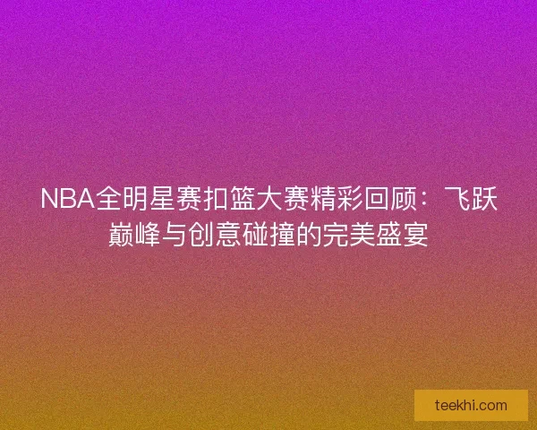NBA全明星赛扣篮大赛精彩回顾：飞跃巅峰与创意碰撞的完美盛宴