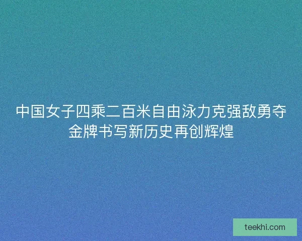 中国女子四乘二百米自由泳力克强敌勇夺金牌书写新历史再创辉煌