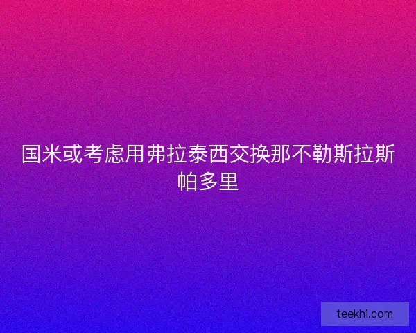 国米或考虑用弗拉泰西交换那不勒斯拉斯帕多里