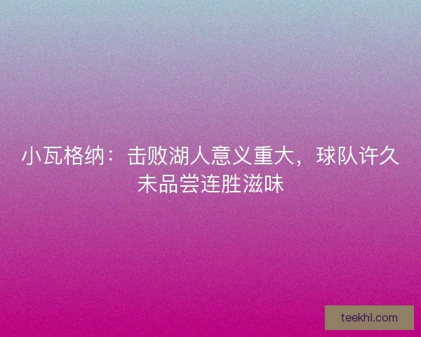 小瓦格纳：击败湖人意义重大，球队许久未品尝连胜滋味