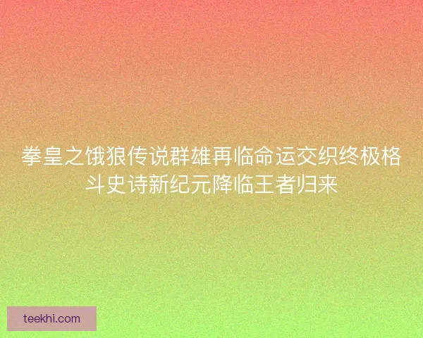 拳皇之饿狼传说群雄再临命运交织终极格斗史诗新纪元降临王者归来