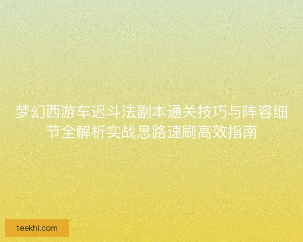 梦幻西游车迟斗法副本通关技巧与阵容细节全解析实战思路速刷高效指南