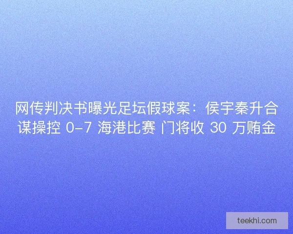 网传判决书曝光足坛假球案：侯宇秦升合谋操控 0-7 海港比赛 门将收 30 万贿金