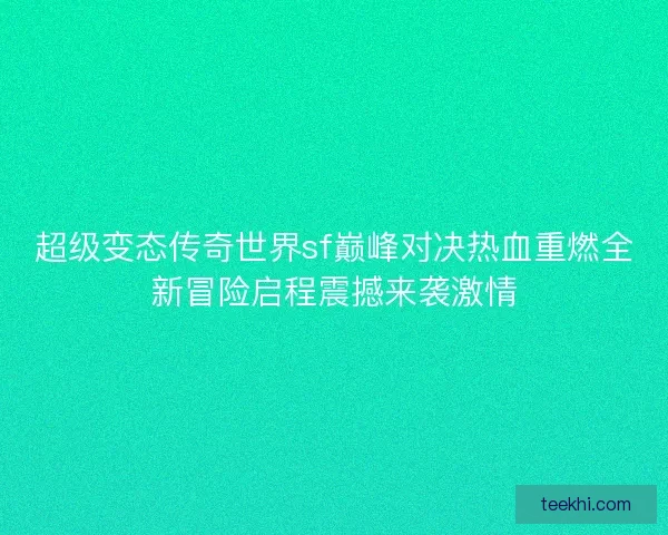 超级变态传奇世界sf巅峰对决热血重燃全新冒险启程震撼来袭激情