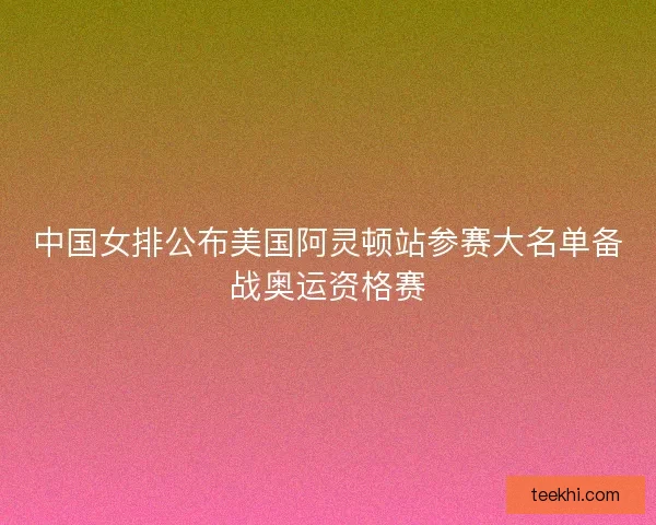 中国女排公布美国阿灵顿站参赛大名单备战奥运资格赛 中国女排公布美国阿灵顿站参赛大名单备战奥运资格赛