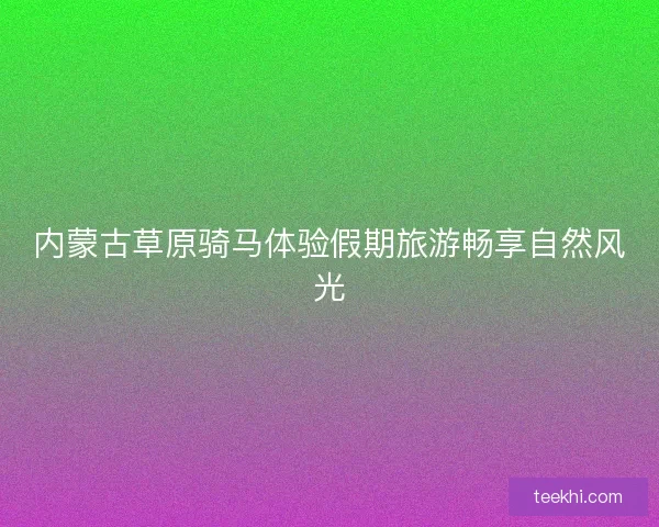 内蒙古草原骑马体验假期旅游畅享自然风光