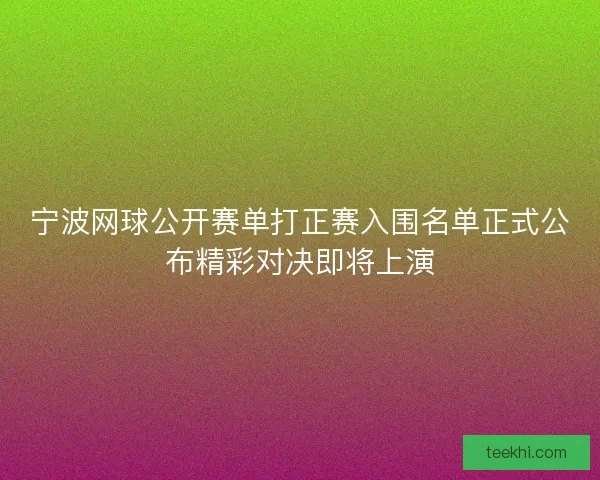 宁波网球公开赛单打正赛入围名单正式公布精彩对决即将上演