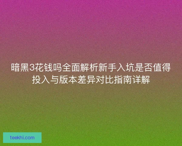 暗黑3花钱吗全面解析新手入坑是否值得投入与版本差异对比指南详解 暗黑3花钱吗全面解析新手入坑是否值得投入与版本差异对比指南详解