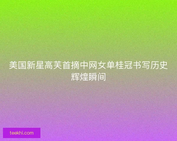 美国新星高芙首摘中网女单桂冠书写历史辉煌瞬间