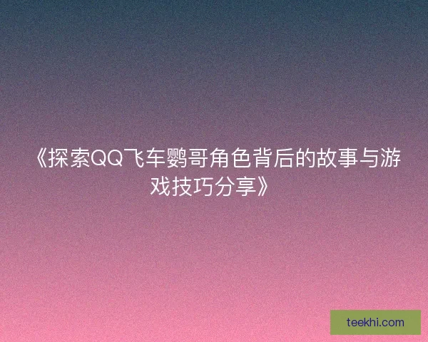 《探索QQ飞车鹦哥角色背后的故事与游戏技巧分享》 《探索QQ飞车鹦哥角色背后的故事与游戏技巧分享》