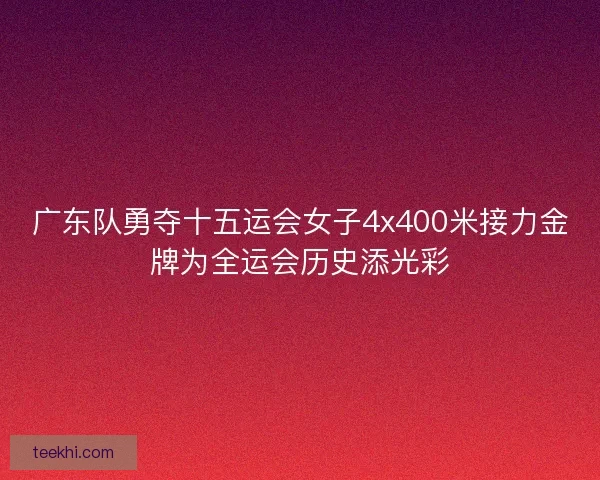 广东队勇夺十五运会女子4x400米接力金牌为全运会历史添光彩 广东队勇夺十五运会女子4x400米接力金牌为全运会历史添光彩